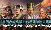 《三国志战略版》攻略——T0乐渊骑阵容搭配