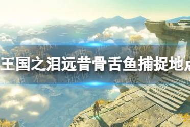 《塞尔达传说王国之泪》攻略——远昔骨舌鱼捕捉地点